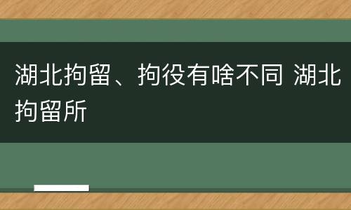 湖北拘留、拘役有啥不同 湖北拘留所