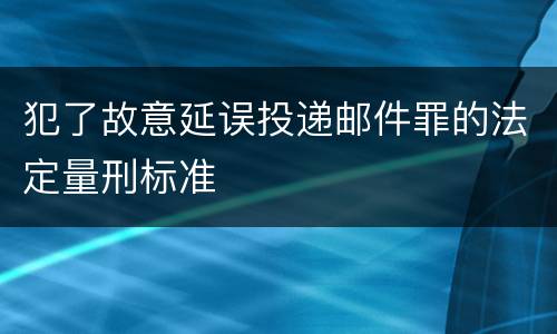 犯了故意延误投递邮件罪的法定量刑标准