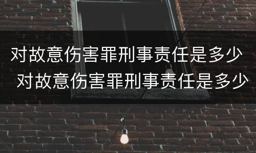 对故意伤害罪刑事责任是多少 对故意伤害罪刑事责任是多少年