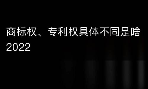 商标权、专利权具体不同是啥2022