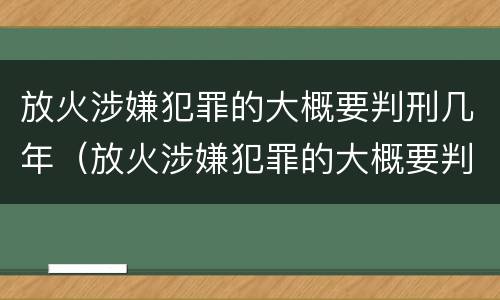 放火涉嫌犯罪的大概要判刑几年（放火涉嫌犯罪的大概要判刑几年呀）