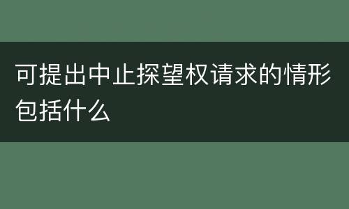 可提出中止探望权请求的情形包括什么