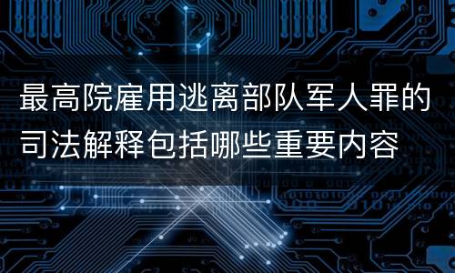 最高院雇用逃离部队军人罪的司法解释包括哪些重要内容