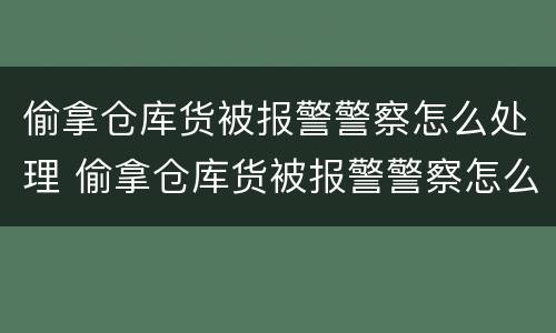 偷拿仓库货被报警警察怎么处理 偷拿仓库货被报警警察怎么处理呢