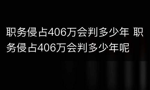 职务侵占406万会判多少年 职务侵占406万会判多少年呢