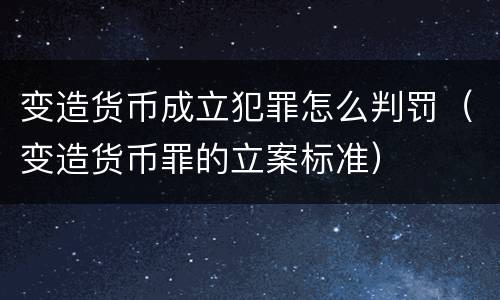 变造货币成立犯罪怎么判罚（变造货币罪的立案标准）