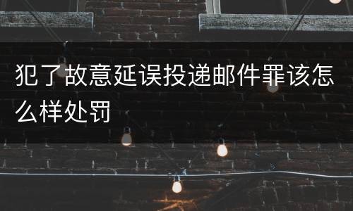 犯了故意延误投递邮件罪该怎么样处罚