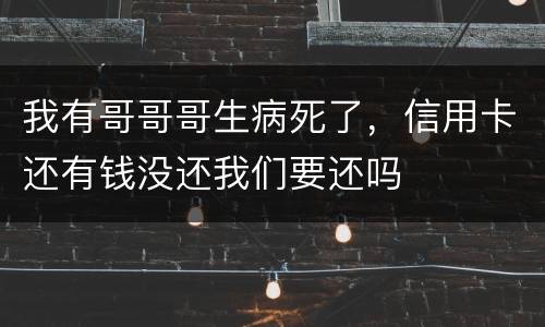 我有哥哥哥生病死了，信用卡还有钱没还我们要还吗