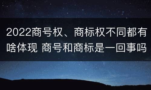 2022商号权、商标权不同都有啥体现 商号和商标是一回事吗