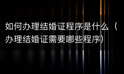 如何办理结婚证程序是什么（办理结婚证需要哪些程序）