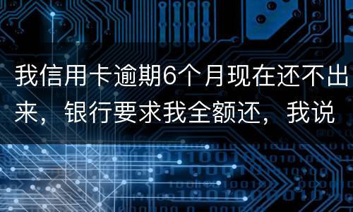 我信用卡逾期6个月现在还不出来，银行要求我全额还，我说分期还，银行不接受