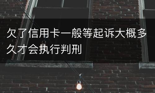 欠了信用卡一般等起诉大概多久才会执行判刑