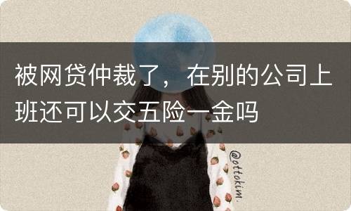 被网贷仲裁了，在别的公司上班还可以交五险一金吗