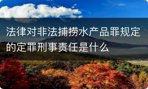 法律对非法捕捞水产品罪规定的定罪刑事责任是什么