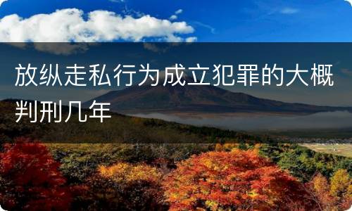 放纵走私行为成立犯罪的大概判刑几年