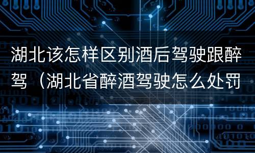 湖北该怎样区别酒后驾驶跟醉驾（湖北省醉酒驾驶怎么处罚）
