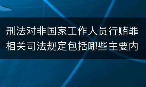 刑法对非国家工作人员行贿罪相关司法规定包括哪些主要内容