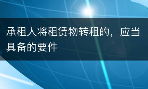 承租人将租赁物转租的，应当具备的要件