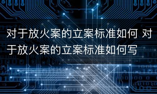 对于放火案的立案标准如何 对于放火案的立案标准如何写