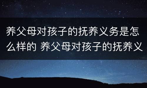 养父母对孩子的抚养义务是怎么样的 养父母对孩子的抚养义务是怎么样的呢