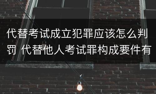 代替考试成立犯罪应该怎么判罚 代替他人考试罪构成要件有何规定