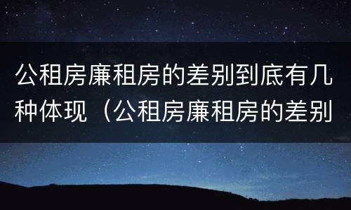 公租房廉租房的差别到底有几种体现（公租房廉租房的差别到底有几种体现）
