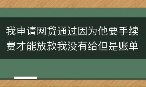 我申请网贷通过因为他要手续费才能放款我没有给但是账单出来了我该怎么办用还款吗
