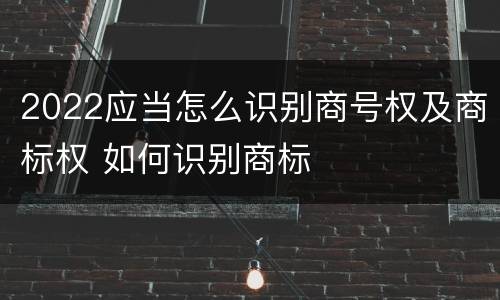 2022应当怎么识别商号权及商标权 如何识别商标