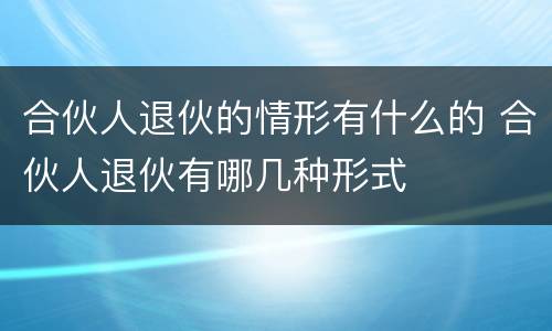 合伙人退伙的情形有什么的 合伙人退伙有哪几种形式