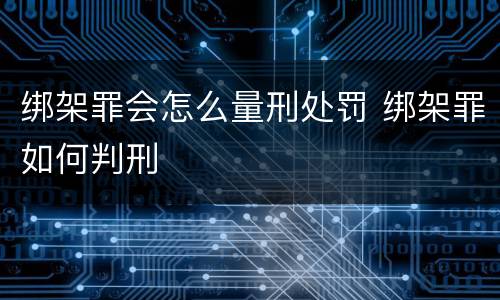 绑架罪会怎么量刑处罚 绑架罪如何判刑