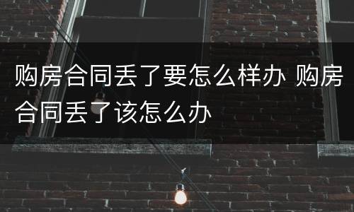 购房合同丢了要怎么样办 购房合同丢了该怎么办