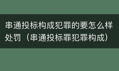 串通投标构成犯罪的要怎么样处罚（串通投标罪犯罪构成）