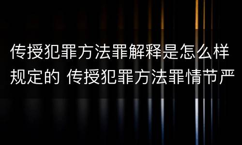 传授犯罪方法罪解释是怎么样规定的 传授犯罪方法罪情节严重的解释有吗