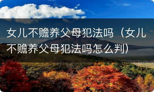 女儿不赡养父母犯法吗（女儿不赡养父母犯法吗怎么判）
