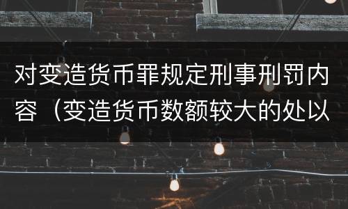 对变造货币罪规定刑事刑罚内容（变造货币数额较大的处以下有期徒刑）