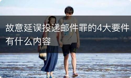 故意延误投递邮件罪的4大要件有什么内容