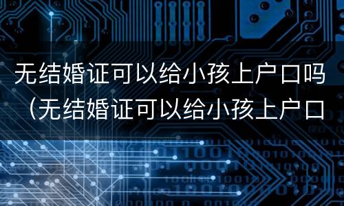 无结婚证可以给小孩上户口吗（无结婚证可以给小孩上户口吗现在）