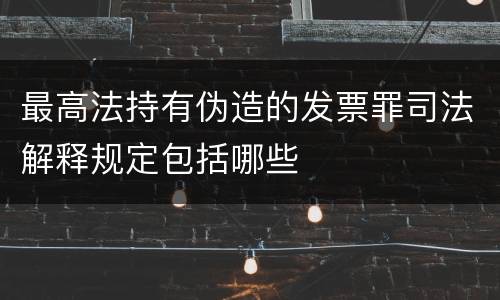 最高法持有伪造的发票罪司法解释规定包括哪些