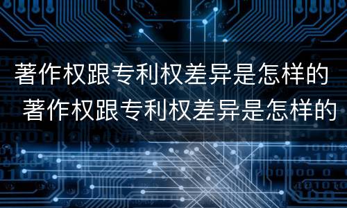 著作权跟专利权差异是怎样的 著作权跟专利权差异是怎样的