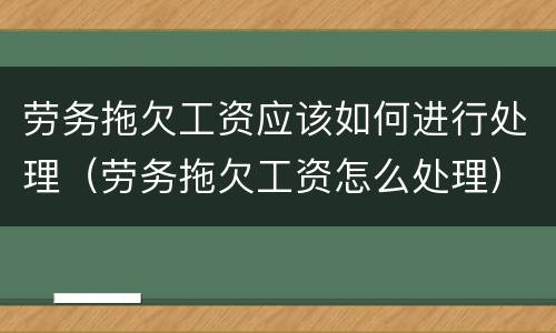 劳务拖欠工资应该如何进行处理（劳务拖欠工资怎么处理）