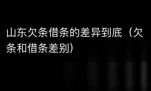 山东欠条借条的差异到底（欠条和借条差别）
