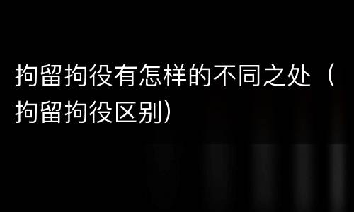 拘留拘役有怎样的不同之处（拘留拘役区别）