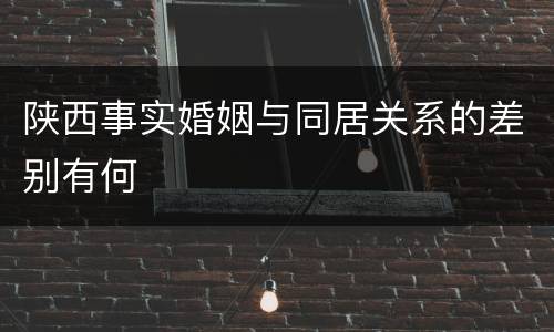 陕西事实婚姻与同居关系的差别有何