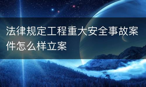 法律规定工程重大安全事故案件怎么样立案