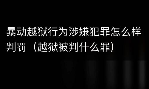 暴动越狱行为涉嫌犯罪怎么样判罚（越狱被判什么罪）