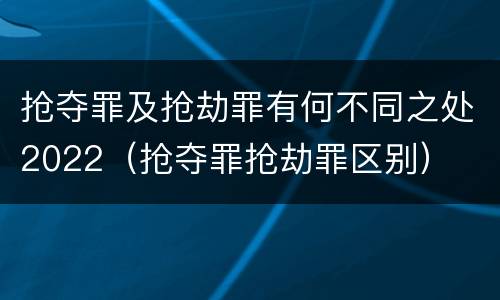 抢夺罪及抢劫罪有何不同之处2022（抢夺罪抢劫罪区别）