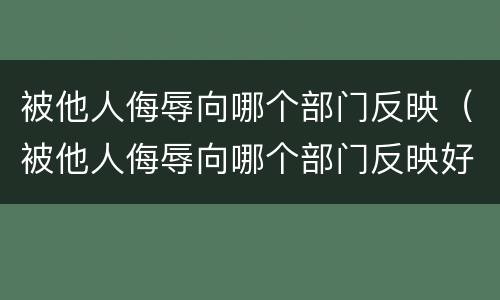 被他人侮辱向哪个部门反映（被他人侮辱向哪个部门反映好）