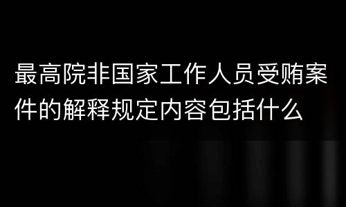 最高院非国家工作人员受贿案件的解释规定内容包括什么