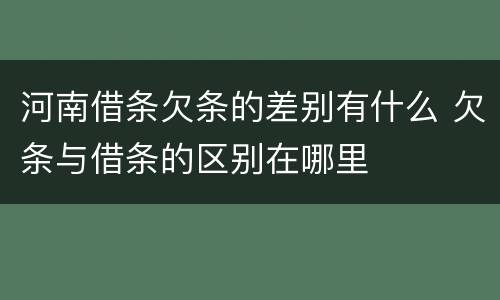 河南借条欠条的差别有什么 欠条与借条的区别在哪里