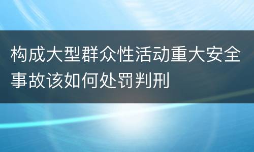 构成大型群众性活动重大安全事故该如何处罚判刑